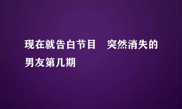 现在就告白节目 突然消失的男友第几期