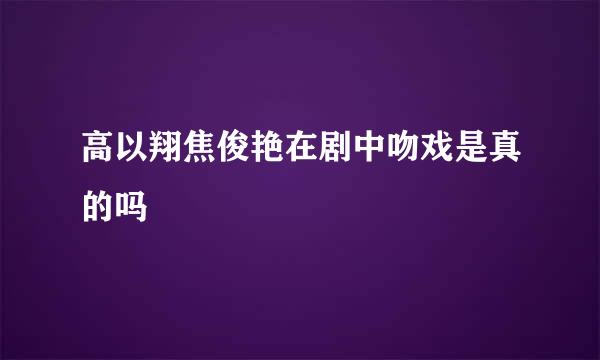 高以翔焦俊艳在剧中吻戏是真的吗
