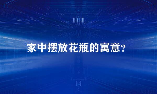 家中摆放花瓶的寓意？