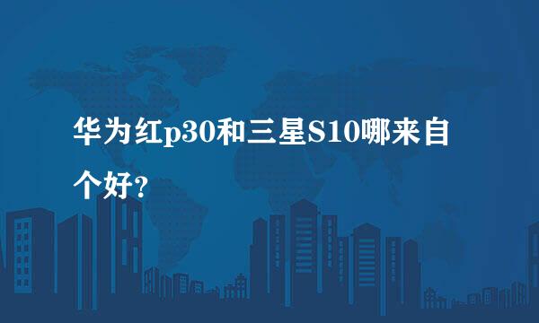 华为红p30和三星S10哪来自个好？