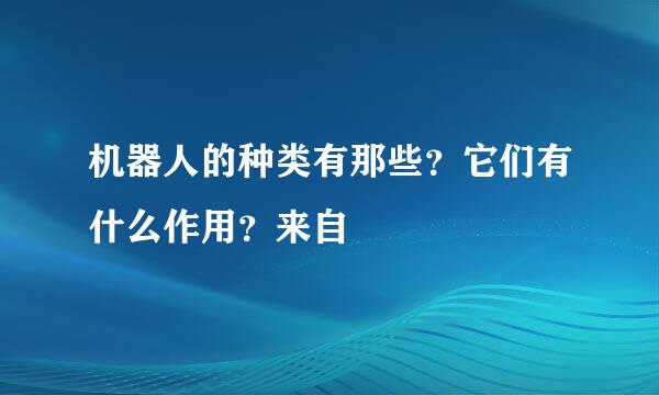 机器人的种类有那些？它们有什么作用？来自