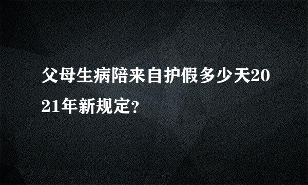 父母生病陪来自护假多少天2021年新规定？
