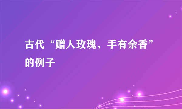 古代“赠人玫瑰，手有余香”的例子