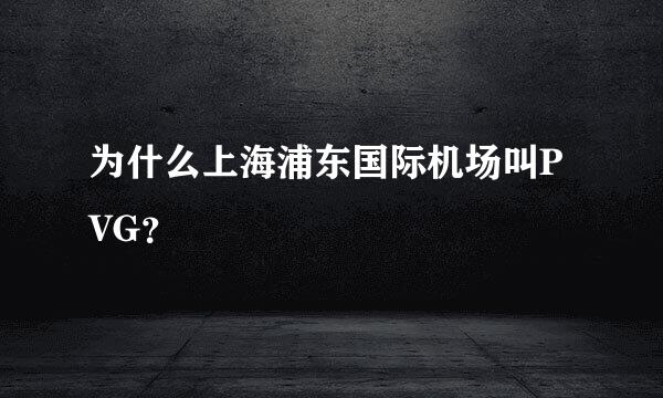 为什么上海浦东国际机场叫PVG？