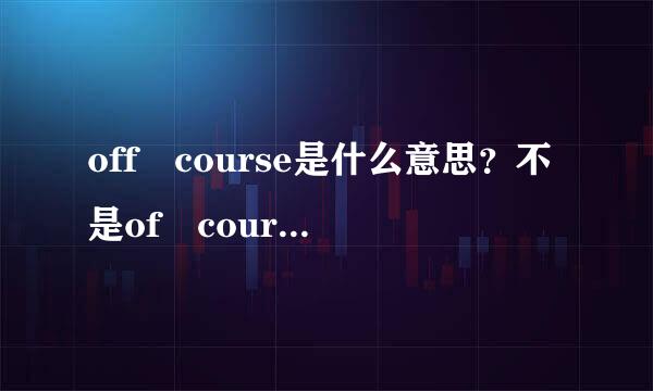 off course是什么意思？不是of course，来自是off cour360问答se