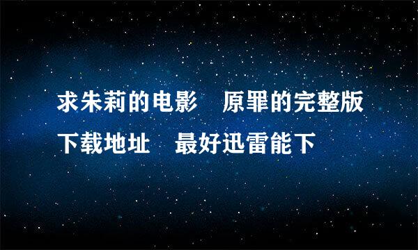求朱莉的电影 原罪的完整版下载地址 最好迅雷能下