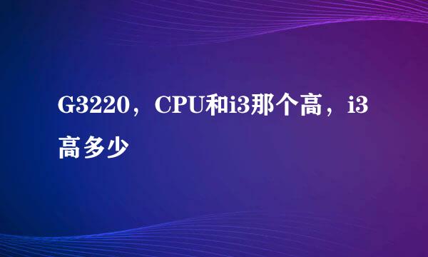 G3220，CPU和i3那个高，i3高多少