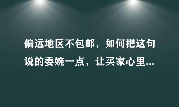 偏远地区不包邮，如何把这句说的委婉一点，让买家心里好受点呢？