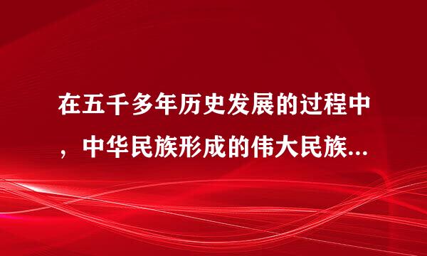 在五千多年历史发展的过程中，中华民族形成的伟大民族精神...