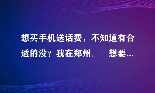 想买手机送话费，不知道有合适的没？我在郑州。 想要智能机，安卓或者塞班都可以。