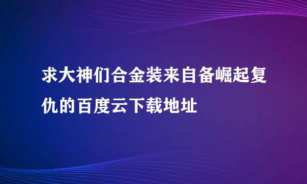 求大神们合金装来自备崛起复仇的百度云下载地址
