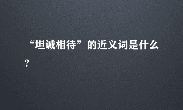 “坦诚相待”的近义词是什么?