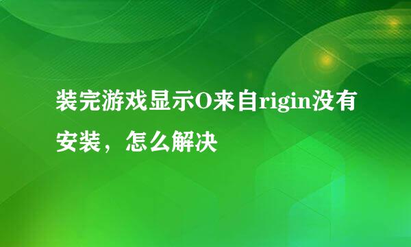 装完游戏显示O来自rigin没有安装，怎么解决
