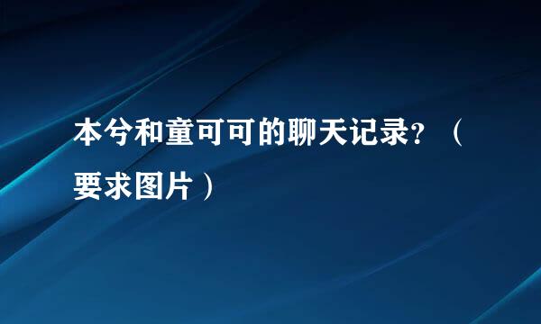 本兮和童可可的聊天记录？（要求图片）
