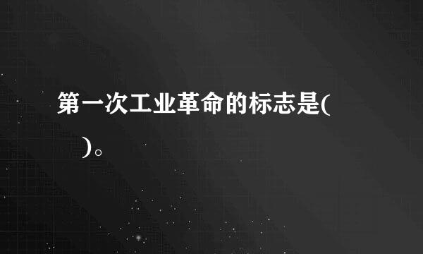 第一次工业革命的标志是(  )。