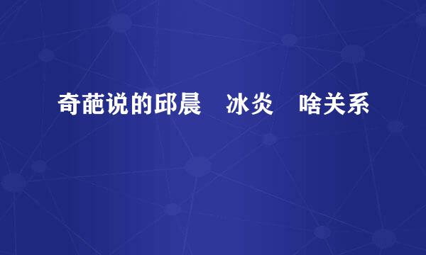 奇葩说的邱晨 冰炎玥啥关系
