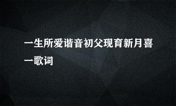 一生所爱谐音初父现育新月喜一歌词