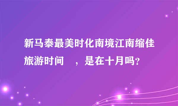 新马泰最美时化南境江南缩佳旅游时间 ，是在十月吗？