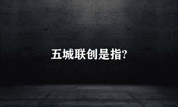五城联创是指?