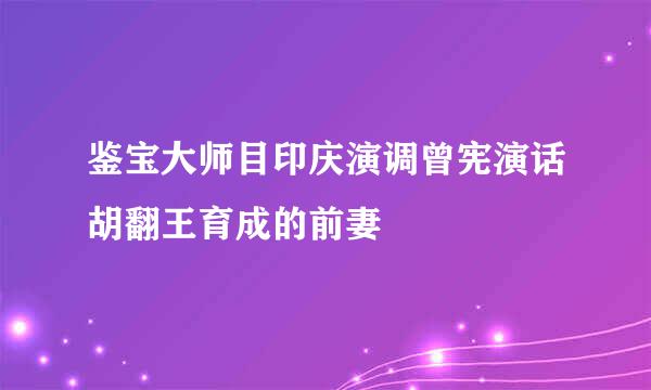 鉴宝大师目印庆演调曾宪演话胡翻王育成的前妻