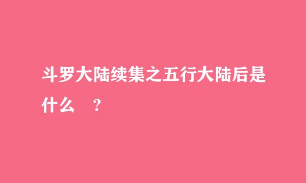 斗罗大陆续集之五行大陆后是什么 ?