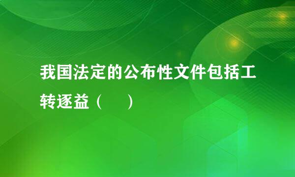 我国法定的公布性文件包括工转逐益（ ）
