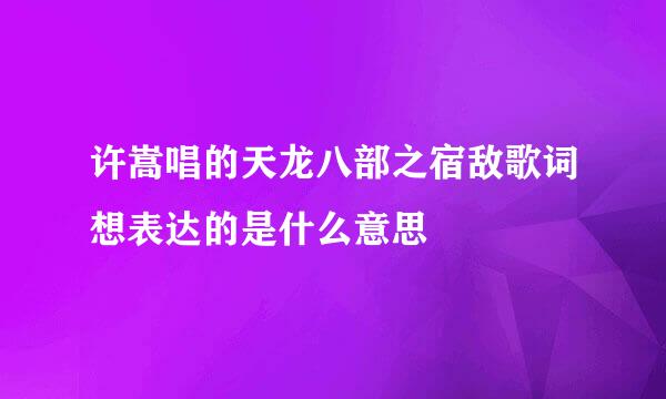 许嵩唱的天龙八部之宿敌歌词想表达的是什么意思