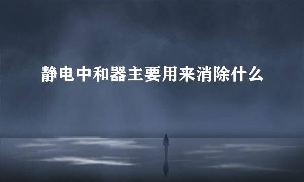 静电中和器主要用来消除什么