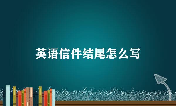 英语信件结尾怎么写
