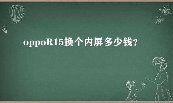oppoR15换个内屏多少钱？