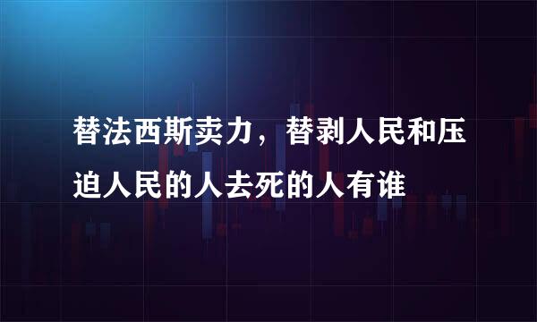 替法西斯卖力，替剥人民和压迫人民的人去死的人有谁