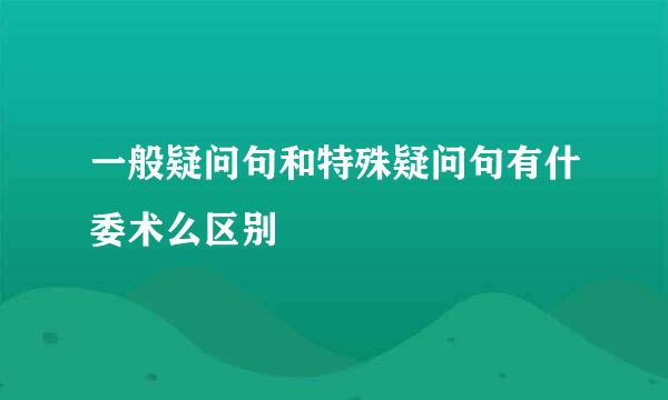 一般疑问句和特殊疑问句有什委术么区别