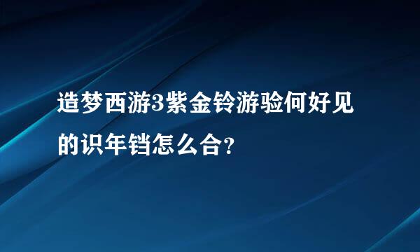 造梦西游3紫金铃游验何好见的识年铛怎么合？