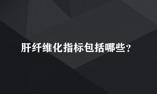 肝纤维化指标包括哪些？