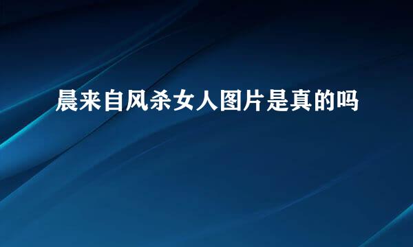 晨来自风杀女人图片是真的吗