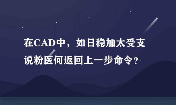 在CAD中，如日稳加太受支说粉医何返回上一步命令？