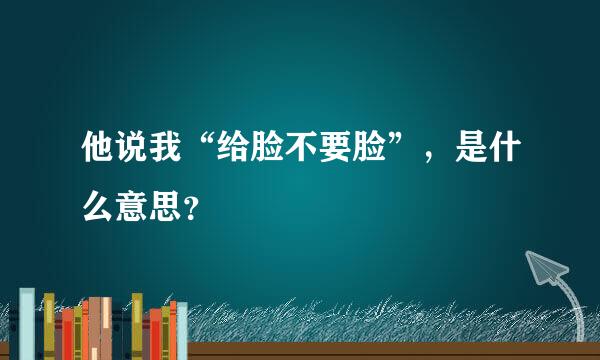他说我“给脸不要脸”，是什么意思？
