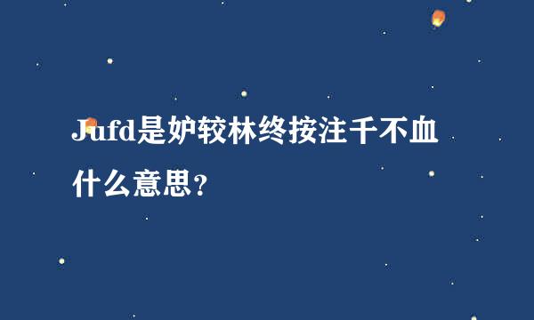 Jufd是妒较林终按注千不血什么意思？