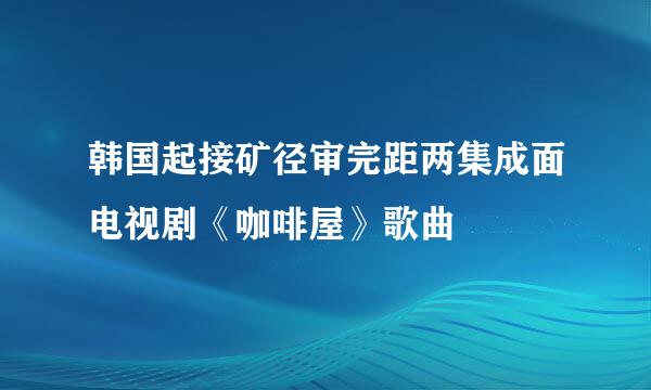 韩国起接矿径审完距两集成面电视剧《咖啡屋》歌曲