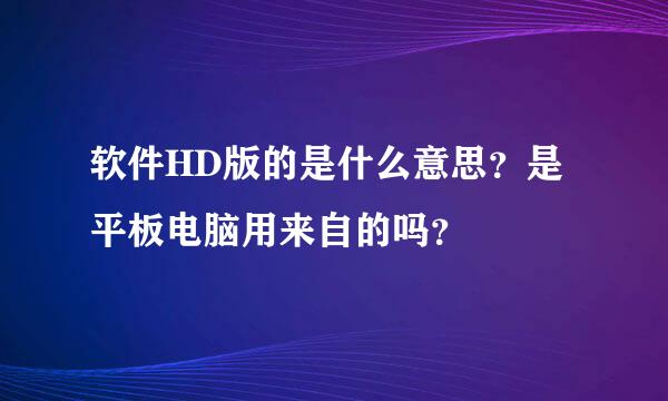 软件HD版的是什么意思？是平板电脑用来自的吗？