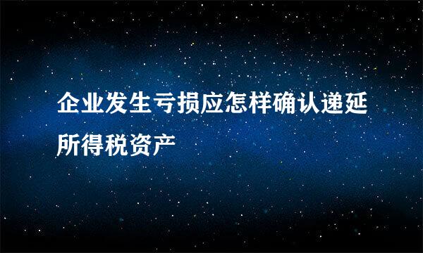 企业发生亏损应怎样确认递延所得税资产