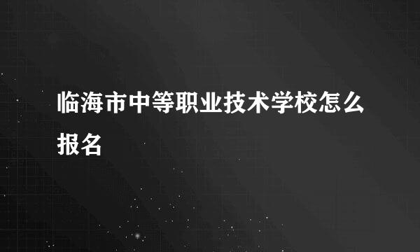 临海市中等职业技术学校怎么报名
