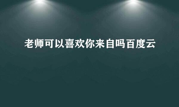 老师可以喜欢你来自吗百度云