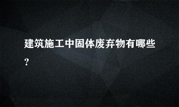 建筑施工中固体废弃物有哪些？