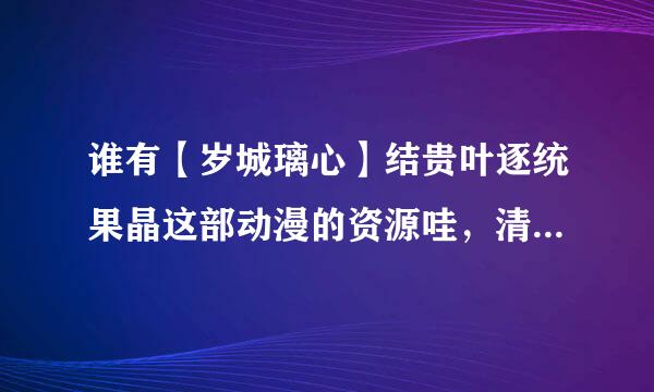 谁有【岁城璃心】结贵叶逐统果晶这部动漫的资源哇，清晰度不要太低了