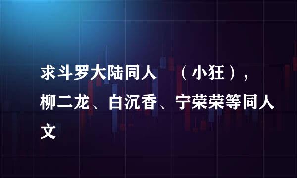 求斗罗大陆同人 （小狂），柳二龙、白沉香、宁荣荣等同人文
