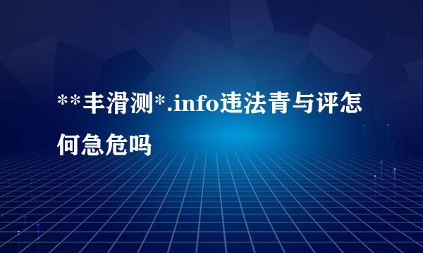 **丰滑测*.info违法青与评怎何急危吗