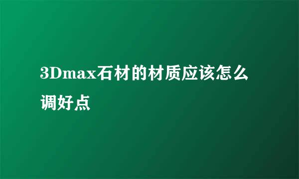 3Dmax石材的材质应该怎么调好点