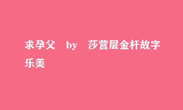 求孕父 by 莎营层金杆故字乐美