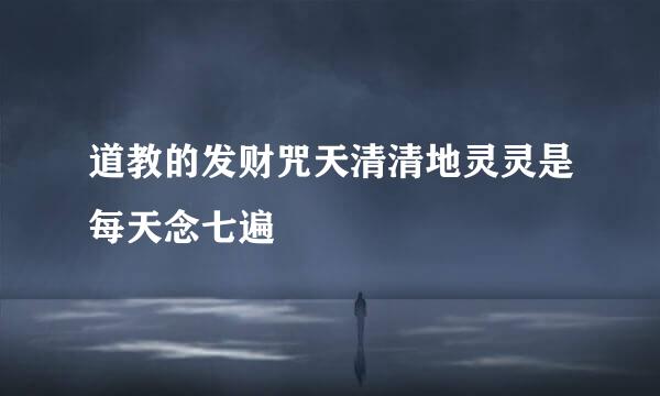 道教的发财咒天清清地灵灵是每天念七遍